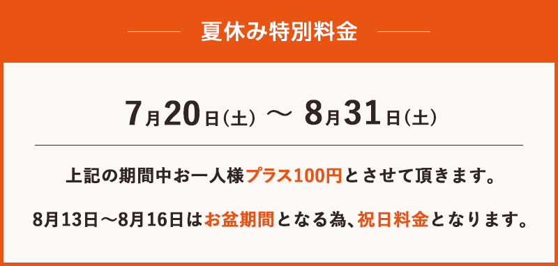 夏休み特別料金 7月20日（土）〜8月31日（土） 料金プラス100円とさせて頂きます。
